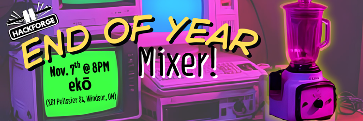 End of Year Mixer (750 x 250 px) – WEB Promotional graphic for Hackforge’s End of Year Mixer. Features retro computers with neon green and blue screens, a pink blender, and event details: “Nov. 7th @ 8PM, ekō, 261 Pelissier St, Windsor, ON.” Bright, playful design with bold yellow and white text.