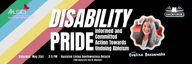 Promotional poster for an event titled "Disability Pride: Informed and Committed Action Towards Undoing Ableism" with Evelina Baczewska. The background features diagonal stripes in the colors of the Disability Pride flag. Logos for ALSO (Assisted Living Southwestern Ontario) and Hackforge appear in the top corners. Evelina Baczewska is shown smiling in a circular photo frame with a wavy border. Event details at the bottom: Saturday, May 31st, 3–5 PM at Assisted Living Southwestern Ontario (1100 University Ave W, Windsor).