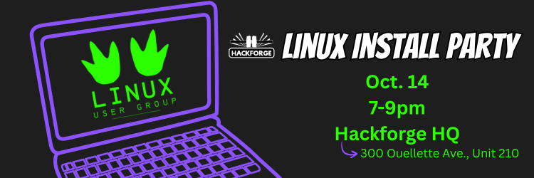 Promotional graphic for Hackforge's Linux Install Party. It has a black background, with a neon purple laptop on the left and the Linux user Group logo in neon green. On the right is the event information and reads "Linus Install Party" in capital bolt white letters, underneath it in neon green neat font is "Oct. 14, 7-9 PM, Hackforge HQ" with a neon purple arrow below, pointing to neon green text reading "300 Ouelette Ave., Unit 210", indicationg the location address.