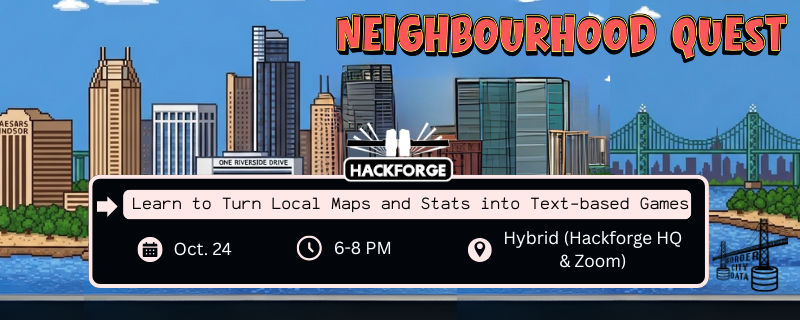 Promotional banner for Hackforge’s “Neighbourhood Quest” event. The background is a pixel-art style illustration of Windsor’s downtown skyline, with buildings, the Detroit River, and the Ambassador Bridge. At the top right, bold red text reads “Neighbourhood Quest.” The center features the Hackforge logo above a text box with details: “Learn to Turn Local Maps and Stats into Text-based Games.” Below, icons with event information list the date (Oct. 24), time (6–8 PM), and location (Hybrid: Hackforge HQ & Zoom). The design is playful and game-inspired, reflecting the theme of interactive storytelling with local maps.