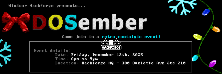 Banner for Windsor Hackforge’s DOSember retro-nostalgia event. Includes a holiday bow, snowflakes, and string lights. Event details: Friday, December 12th, 2025, 6–9pm at Hackforge HQ, 300 Ouellette Ave Ste 210.